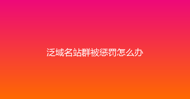 泛域名站群被惩罚怎么办 封面图