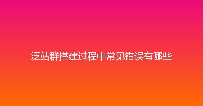 泛站群搭建过程中常见错误有哪些 封面图