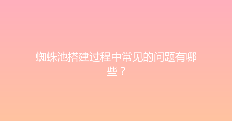 蜘蛛池搭建过程中常见的问题有哪些？ 封面图