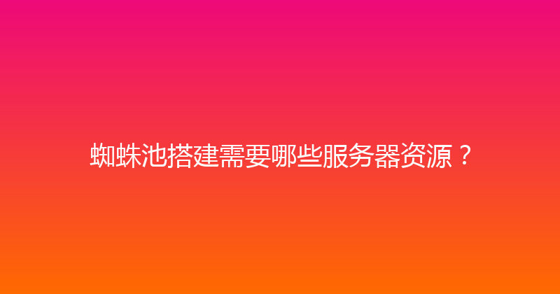 蜘蛛池搭建需要哪些服务器资源？ 封面图