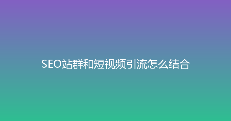 SEO站群和短视频引流怎么结合 封面图